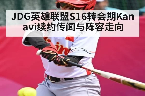 JDG英雄联盟S16转会期Kanavi续约传闻与阵容走向